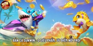 Bắn Cá Sunwin - 2 Siêu Phẩm Đổi Thưởng, Ưu Điểm Nổi Trội
